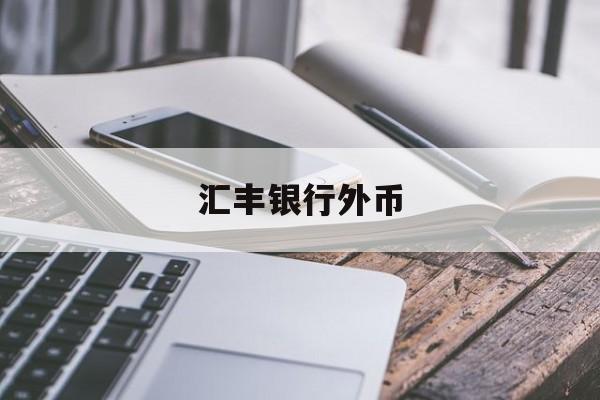 汇丰银行外币(汇丰银行外币换人民币限制吗)