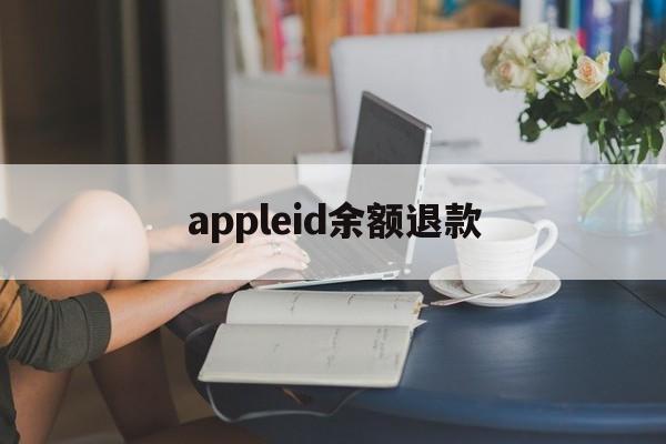 appleid余额退款(苹果id余额怎么退款退到银行卡)