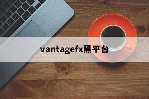 vantagefx黑平台的简单介绍